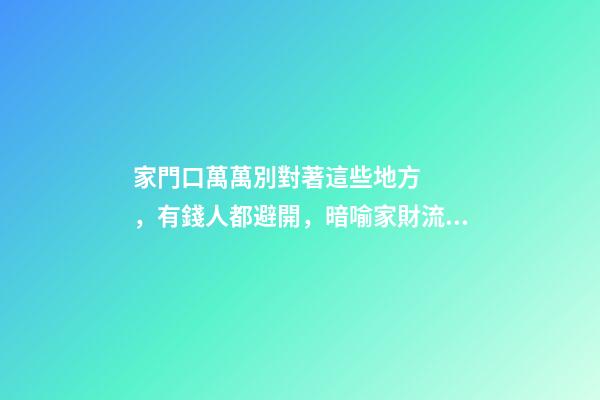 家門口萬萬別對著這些地方，有錢人都避開，暗喻家財流失快！